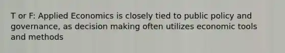 T or F: Applied Economics is closely tied to public policy and governance, as decision making often utilizes economic tools and methods