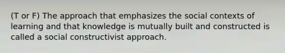 (T or F) The approach that emphasizes the social contexts of learning and that knowledge is mutually built and constructed is called a social constructivist approach.