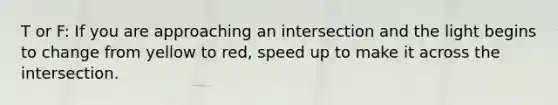 T or F: If you are approaching an intersection and the light begins to change from yellow to red, speed up to make it across the intersection.