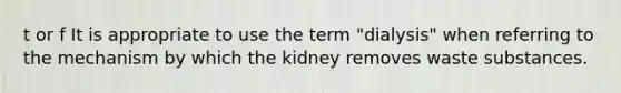 t or f It is appropriate to use the term "dialysis" when referring to the mechanism by which the kidney removes waste substances.