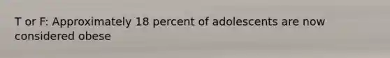 T or F: Approximately 18 percent of adolescents are now considered obese