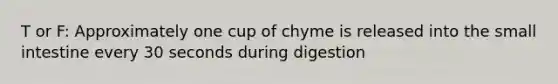 T or F: Approximately one cup of chyme is released into the small intestine every 30 seconds during digestion