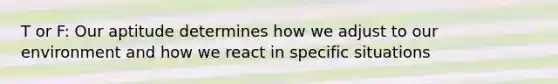 T or F: Our aptitude determines how we adjust to our environment and how we react in specific situations