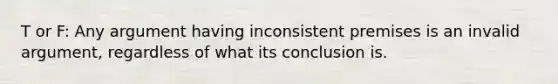 T or F: Any argument having inconsistent premises is an invalid argument, regardless of what its conclusion is.