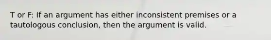 T or F: If an argument has either inconsistent premises or a tautologous conclusion, then the argument is valid.