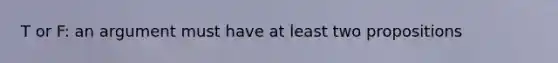 T or F: an argument must have at least two propositions