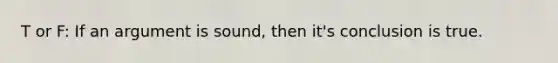 T or F: If an argument is sound, then it's conclusion is true.