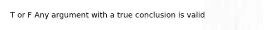 T or F Any argument with a true conclusion is valid