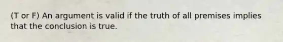 (T or F) An argument is valid if the truth of all premises implies that the conclusion is true.