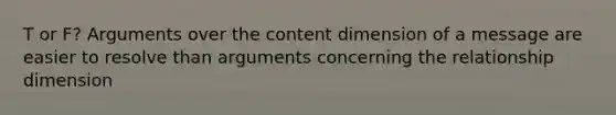 T or F? Arguments over the content dimension of a message are easier to resolve than arguments concerning the relationship dimension