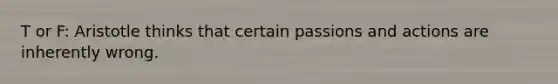 T or F: Aristotle thinks that certain passions and actions are inherently wrong.