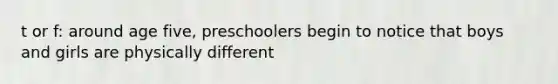 t or f: around age five, preschoolers begin to notice that boys and girls are physically different