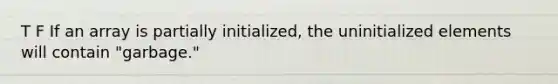 T F If an array is partially initialized, the uninitialized elements will contain "garbage."