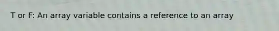 T or F: An array variable contains a reference to an array