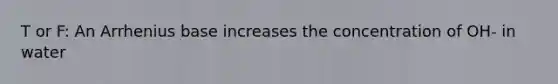 T or F: An Arrhenius base increases the concentration of OH- in water