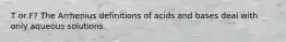 T or F? The Arrhenius definitions of acids and bases deal with only aqueous solutions.