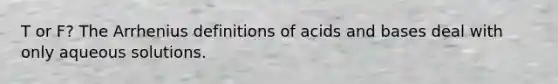 T or F? The Arrhenius definitions of acids and bases deal with only aqueous solutions.