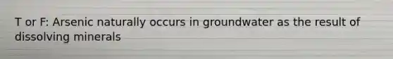 T or F: Arsenic naturally occurs in groundwater as the result of dissolving minerals