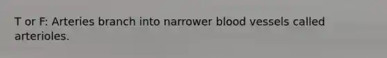 T or F: Arteries branch into narrower blood vessels called arterioles.