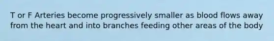 T or F Arteries become progressively smaller as blood flows away from the heart and into branches feeding other areas of the body