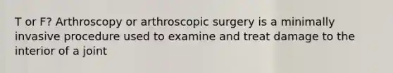 T or F? Arthroscopy or arthroscopic surgery is a minimally invasive procedure used to examine and treat damage to the interior of a joint