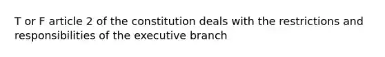 T or F article 2 of the constitution deals with the restrictions and responsibilities of the executive branch