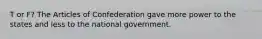 T or F? The Articles of Confederation gave more power to the states and less to the national government.