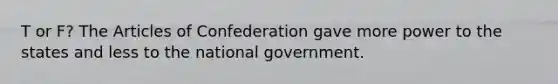 T or F? <a href='https://www.questionai.com/knowledge/k5NDraRCFC-the-articles-of-confederation' class='anchor-knowledge'>the articles of confederation</a> gave more power to the states and less to the national government.