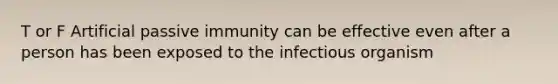 T or F Artificial passive immunity can be effective even after a person has been exposed to the infectious organism