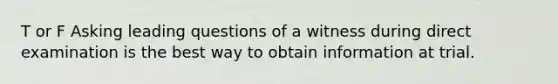 T or F Asking leading questions of a witness during direct examination is the best way to obtain information at trial.