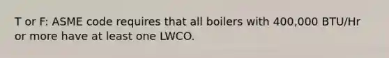 T or F: ASME code requires that all boilers with 400,000 BTU/Hr or more have at least one LWCO.