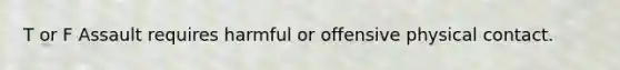 T or F Assault requires harmful or offensive physical contact.