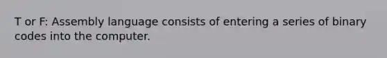 T or F: Assembly language consists of entering a series of binary codes into the computer.