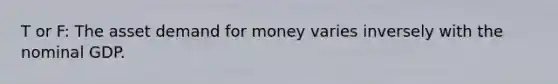 T or F: The asset demand for money varies inversely with the nominal GDP.