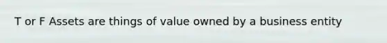 T or F Assets are things of value owned by a business entity