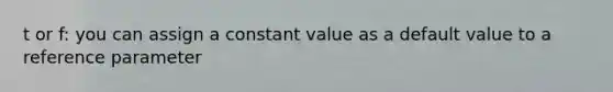 t or f: you can assign a constant value as a default value to a reference parameter