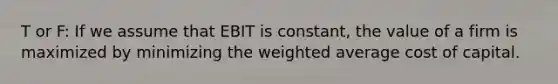 T or F: If we assume that EBIT is​ constant, the value of a firm is maximized by minimizing the weighted average cost of capital.