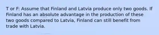 T or F: Assume that Finland and Latvia produce only two goods. If Finland has an absolute advantage in the production of these two goods compared to Latvia, Finland can still benefit from trade with Latvia.