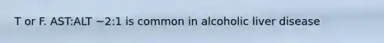 T or F. AST:ALT ~2:1 is common in alcoholic liver disease