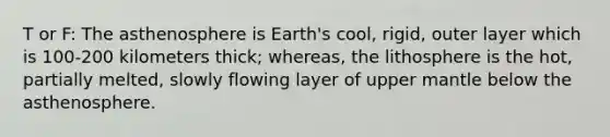 T or F: The asthenosphere is Earth's cool, rigid, outer layer which is 100-200 kilometers thick; whereas, the lithosphere is the hot, partially melted, slowly flowing layer of upper mantle below the asthenosphere.