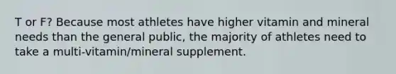 T or F? Because most athletes have higher vitamin and mineral needs than the general public, the majority of athletes need to take a multi-vitamin/mineral supplement.