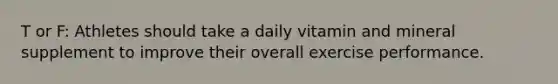 T or F: Athletes should take a daily vitamin and mineral supplement to improve their overall exercise performance.