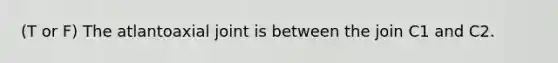 (T or F) The atlantoaxial joint is between the join C1 and C2.