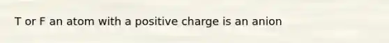 T or F an atom with a positive charge is an anion