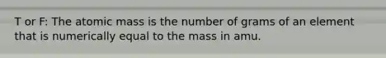 T or F: The atomic mass is the number of grams of an element that is numerically equal to the mass in amu.