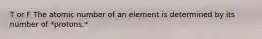 T or F The atomic number of an element is determined by its number of *protons.*