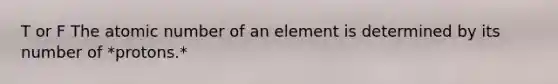 T or F The atomic number of an element is determined by its number of *protons.*