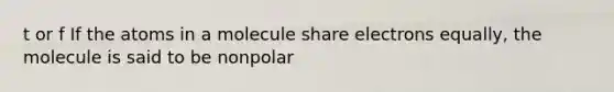 t or f If the atoms in a molecule share electrons equally, the molecule is said to be nonpolar