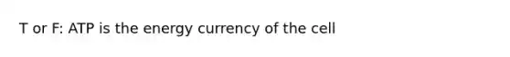 T or F: ATP is the energy currency of the cell