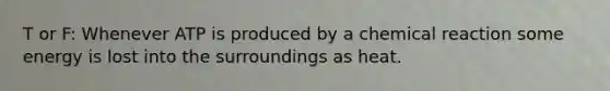 T or F: Whenever ATP is produced by a chemical reaction some energy is lost into the surroundings as heat.